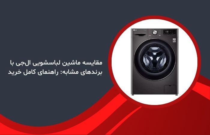 مقایسه ماشین لباسشویی ال‌جی با برندهای مشابه: راهنمای کامل خرید