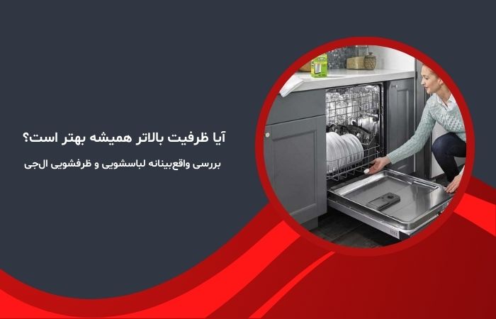 آیا ظرفیت بالاتر همیشه بهتر است؟ بررسی واقع‌بینانه لباسشویی و ظرفشویی ال‌جی