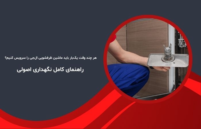 هر چند وقت یک‌بار باید ماشین ظرفشویی ال‌جی را سرویس کنیم؟ راهنمای کامل نگهداری اصولی